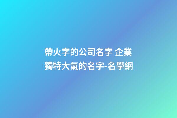 帶火字的公司名字 企業獨特大氣的名字-名學網-第1張-公司起名-玄機派